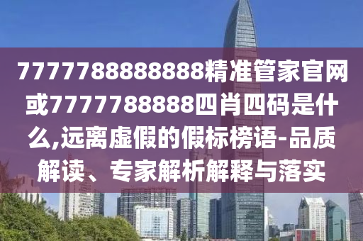 7777788888888精準(zhǔn)管家官網(wǎng)或7777788888四肖四碼是什么,遠(yuǎn)離虛假的假標(biāo)榜語(yǔ)-品質(zhì)解讀、專家解析解釋與落實(shí)