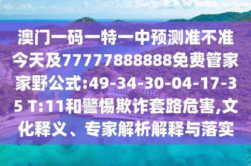 澳門一碼一特一中預(yù)測準(zhǔn)不準(zhǔn)今天及77777888888免費(fèi)管家家野公式:49-34-30-04-17-35 T:11和警惕欺詐套路危害,文化釋義、專家解析解釋與落實(shí)