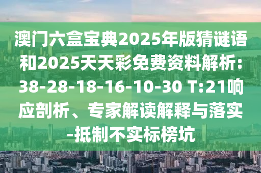 澳門六盒寶典2025年版猜謎語和2025天天彩免費資料解析:38-28-18-16-10-30 T:21響應(yīng)剖析、專家解讀解釋與落實-抵制不實標(biāo)榜坑