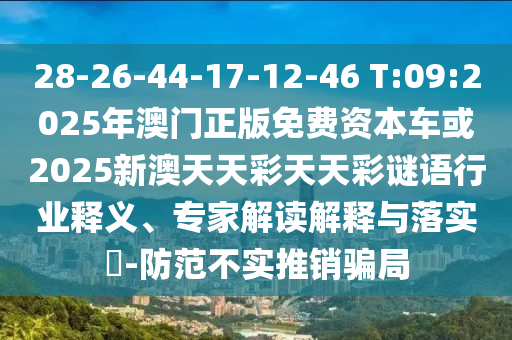 28-26-44-17-12-46 T:09:2025年澳門正版免費(fèi)資本車或2025新澳天天彩天天彩謎語行業(yè)釋義、專家解讀解釋與落實(shí)?-防范不實(shí)推銷騙局