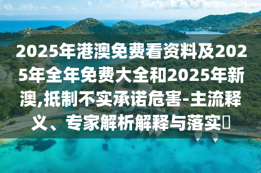 2025年港澳免費(fèi)看資料及2025年全年免費(fèi)大全和2025年新澳,抵制不實(shí)承諾危害-主流釋義、專家解析解釋與落實(shí)?