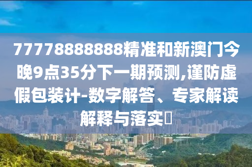 77778888888精準(zhǔn)和新澳門今晚9點(diǎn)35分下一期預(yù)測(cè),謹(jǐn)防虛假包裝計(jì)-數(shù)字解答、專家解讀解釋與落實(shí)?