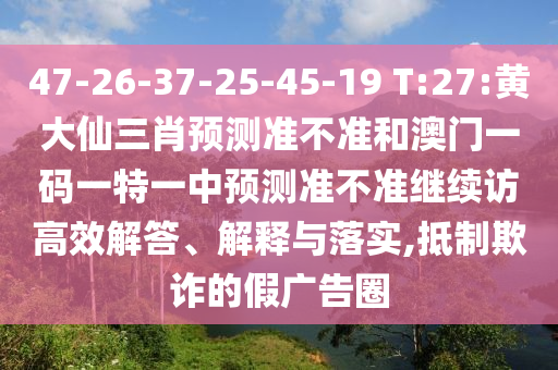 47-26-37-25-45-19 T:27:黃大仙三肖預(yù)測(cè)準(zhǔn)不準(zhǔn)和澳門一碼一特一中預(yù)測(cè)準(zhǔn)不準(zhǔn)繼續(xù)訪高效解答、解釋與落實(shí),抵制欺詐的假廣告圈