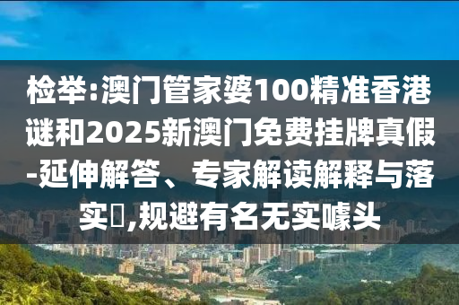 檢舉:澳門管家婆100精準(zhǔn)香港謎和2025新澳門免費(fèi)掛牌真假-延伸解答、專家解讀解釋與落實(shí)?,規(guī)避有名無實(shí)噱頭