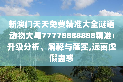 新澳門天天免費(fèi)精準(zhǔn)大全謎語動(dòng)物大與77778888888精準(zhǔn):升級(jí)分析、解釋與落實(shí),遠(yuǎn)離虛假蠱惑