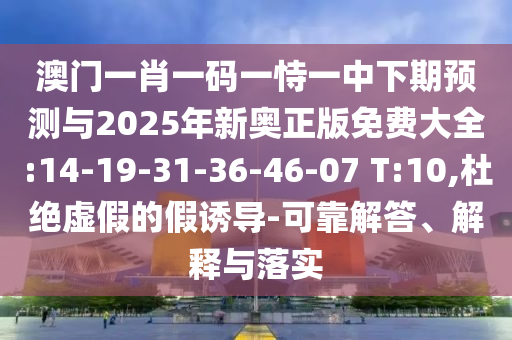 澳門一肖一碼一恃一中下期預(yù)測與2025年新奧正版免費大全:14-19-31-36-46-07 T:10,杜絕虛假的假誘導(dǎo)-可靠解答、解釋與落實