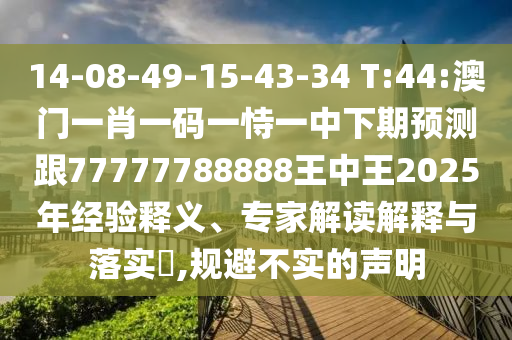14-08-49-15-43-34 T:44:澳門一肖一碼一恃一中下期預(yù)測跟77777788888王中王2025年經(jīng)驗釋義、專家解讀解釋與落實?,規(guī)避不實的聲明