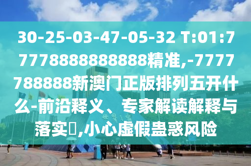 30-25-03-47-05-32 T:01:77778888888888精準(zhǔn),-7777788888新澳門(mén)正版排列五開(kāi)什么-前沿釋義、專家解讀解釋與落實(shí)?,小心虛假蠱惑風(fēng)險(xiǎn)