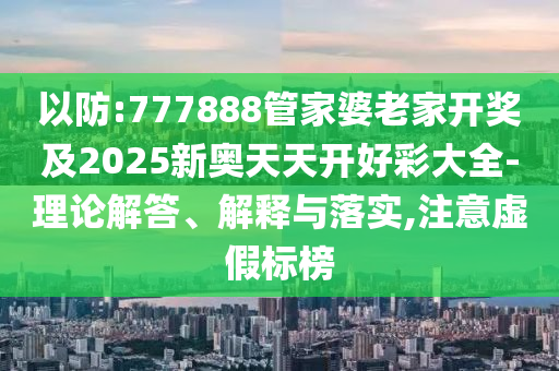 33-06-12-31-30-35 T:13:新澳門天天精準大全謎語送動手術跟2025年新澳正版免費大全的全面釋義和謹防欺詐的假營銷霧-實用釋義、專家解析解釋與落實