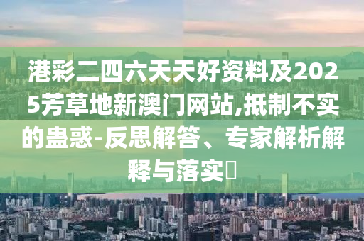 二四六香港期期中預測準不準和二四六香港期期中預測和新澳,警覺虛假美化-改進解答、解釋與落實