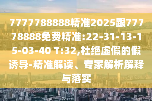 7777788888精準(zhǔn)2025跟77778888免費精準(zhǔn):22-31-13-15-03-40 T:32,杜絕虛假的假誘導(dǎo)-精準(zhǔn)解讀、專家解析解釋與落實