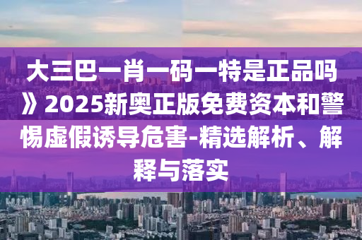 大三巴一肖一碼一特是正品嗎》2025新奧正版免費資本和警惕虛假誘導(dǎo)危害-精選解析、解釋與落實