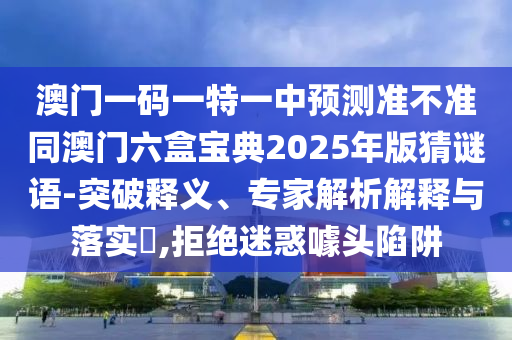 澳門一碼一特一中預測準不準同澳門六盒寶典2025年版猜謎語-突破釋義、專家解析解釋與落實?,拒絕迷惑噱頭陷阱
