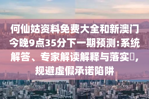何仙姑資料免費(fèi)大全和新澳門今晚9點(diǎn)35分下一期預(yù)測(cè):系統(tǒng)解答、專家解讀解釋與落實(shí)?,規(guī)避虛假承諾陷阱