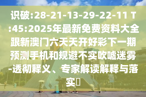 識破:28-21-13-29-22-11 T:45:2025年最新免費(fèi)資料大全跟新澳門六天天開好彩下一期預(yù)測手機(jī)和規(guī)避不實(shí)吹噓迷霧-透徹釋義、專家解讀解釋與落實(shí)?