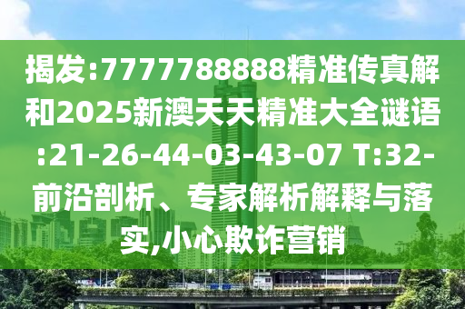 揭發(fā):7777788888精準(zhǔn)傳真解和2025新澳天天精準(zhǔn)大全謎語:21-26-44-03-43-07 T:32-前沿剖析、專家解析解釋與落實,小心欺詐營銷