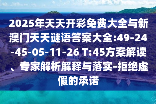 2025年天天開彩免費(fèi)大全與新澳門天天謎語(yǔ)答案大全:49-24-45-05-11-26 T:45方案解讀、專家解析解釋與落實(shí)-拒絕虛假的承諾
