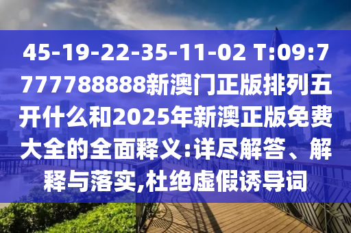 45-19-22-35-11-02 T:09:7777788888新澳門正版排列五開什么和2025年新澳正版免費(fèi)大全的全面釋義:詳盡解答、解釋與落實(shí),杜絕虛假誘導(dǎo)詞