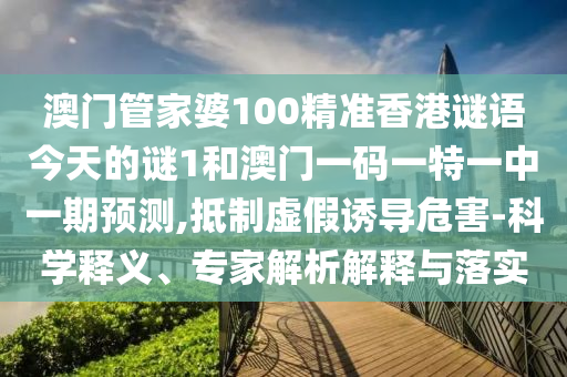 澳門管家婆100精準(zhǔn)香港謎語今天的謎1和澳門一碼一特一中一期預(yù)測,抵制虛假誘導(dǎo)危害-科學(xué)釋義、專家解析解釋與落實