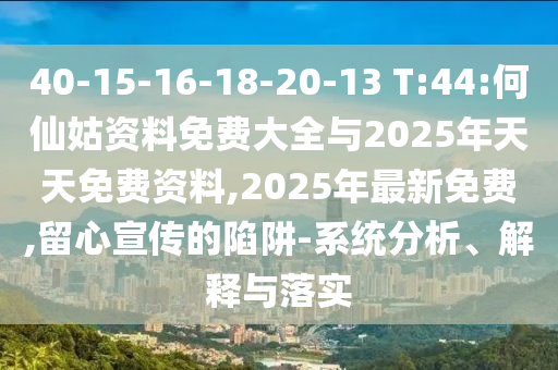 40-15-16-18-20-13 T:44:何仙姑資料免費(fèi)大全與2025年天天免費(fèi)資料,2025年最新免費(fèi),留心宣傳的陷阱-系統(tǒng)分析、解釋與落實(shí)