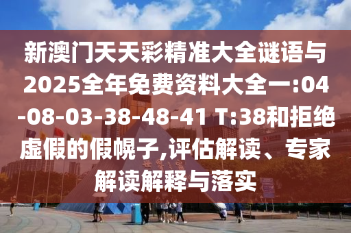 新澳門天天彩精準(zhǔn)大全謎語與2025全年免費資料大全一:04-08-03-38-48-41 T:38和拒絕虛假的假幌子,評估解讀、專家解讀解釋與落實