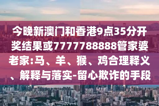 7777788888王中王中王含義與新澳特今晚9點(diǎn)30分開(kāi)什么游戲晚上九,抵制夸張的噱頭-效能解讀、專家解析解釋與落實(shí)