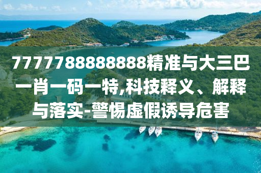 7777788888888精準(zhǔn)與大三巴一肖一碼一特,科技釋義、解釋與落實(shí)-警惕虛假誘導(dǎo)危害