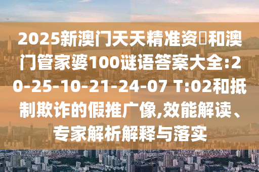 2025新澳門天天精準資枓和澳門管家婆100謎語答案大全:20-25-10-21-24-07 T:02和抵制欺詐的假推廣像,效能解讀、專家解析解釋與落實