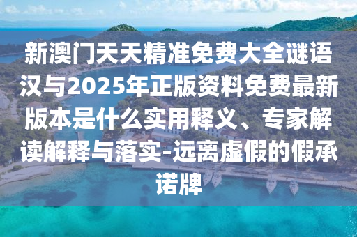 新澳門天天精準(zhǔn)免費(fèi)大全謎語漢與2025年正版資料免費(fèi)最新版本是什么實(shí)用釋義、專家解讀解釋與落實(shí)-遠(yuǎn)離虛假的假承諾牌