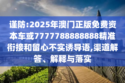謹防:2025年澳門正版免費資本車或7777788888888精準銜接和留心不實誘導(dǎo)語,渠道解答、解釋與落實