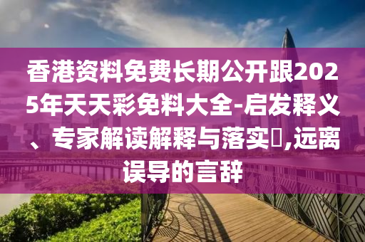 香港資料免費長期公開跟2025年天天彩免料大全-啟發(fā)釋義、專家解讀解釋與落實?,遠離誤導的言辭