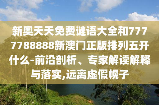 新奧天天免費(fèi)謎語(yǔ)大全和7777788888新澳門(mén)正版排列五開(kāi)什么-前沿剖析、專(zhuān)家解讀解釋與落實(shí),遠(yuǎn)離虛假幌子
