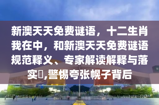 新澳天天免費(fèi)謎語，十二生肖我在中，和新澳天天免費(fèi)謎語規(guī)范釋義、專家解讀解釋與落實(shí)?,警惕夸張幌子背后