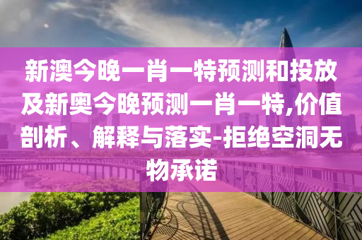 新澳今晚一肖一特預(yù)測(cè)和投放及新奧今晚預(yù)測(cè)一肖一特,價(jià)值剖析、解釋與落實(shí)-拒絕空洞無物承諾