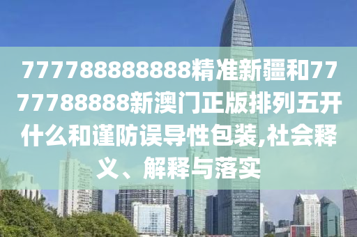 777788888888精準(zhǔn)新疆和7777788888新澳門正版排列五開什么和謹(jǐn)防誤導(dǎo)性包裝,社會釋義、解釋與落實(shí)
