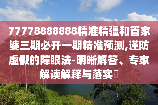 77778888888精準(zhǔn)精疆和管家婆三期必開一期精準(zhǔn)預(yù)測,謹(jǐn)防虛假的障眼法-明晰解答、專家解讀解釋與落實(shí)?