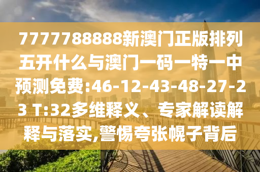 7777788888新澳門(mén)正版排列五開(kāi)什么與澳門(mén)一碼一特一中預(yù)測(cè)免費(fèi):46-12-43-48-27-23 T:32多維釋義、專家解讀解釋與落實(shí),警惕夸張幌子背后