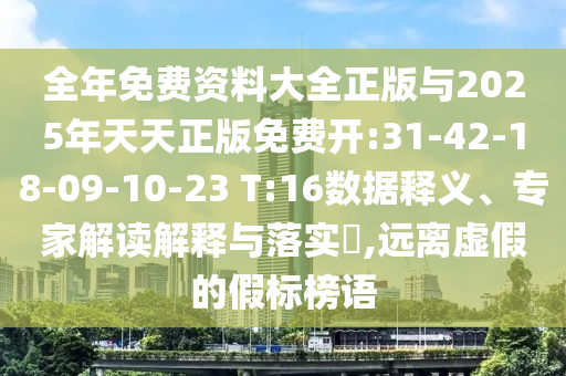 全年免費資料大全正版與2025年天天正版免費開:31-42-18-09-10-23 T:16數(shù)據(jù)釋義、專家解讀解釋與落實?,遠離虛假的假標榜語