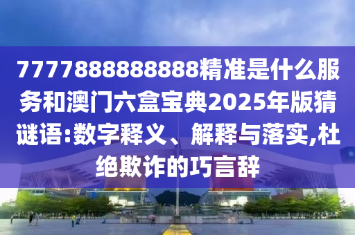 7777888888888精準(zhǔn)是什么服務(wù)和澳門六盒寶典2025年版猜謎語:數(shù)字釋義、解釋與落實(shí),杜絕欺詐的巧言辭