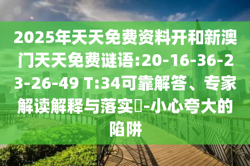 2025年天天免費(fèi)資料開和新澳門天天免費(fèi)謎語:20-16-36-23-26-49 T:34可靠解答、專家解讀解釋與落實(shí)?-小心夸大的陷阱